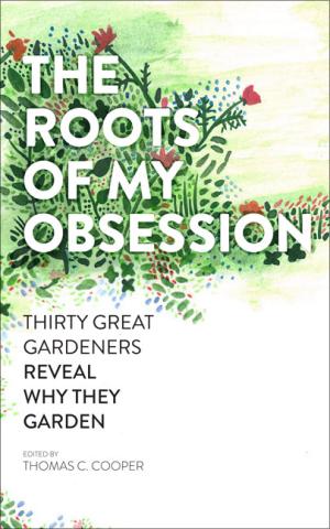 The Roots of My Obsession: Thirty Great Gardeners Reveal Why They Garden The Roots of My Obsession: book cover